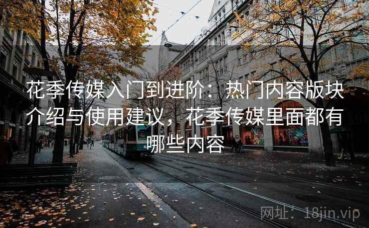 花季传媒入门到进阶：热门内容版块介绍与使用建议，花季传媒里面都有哪些内容