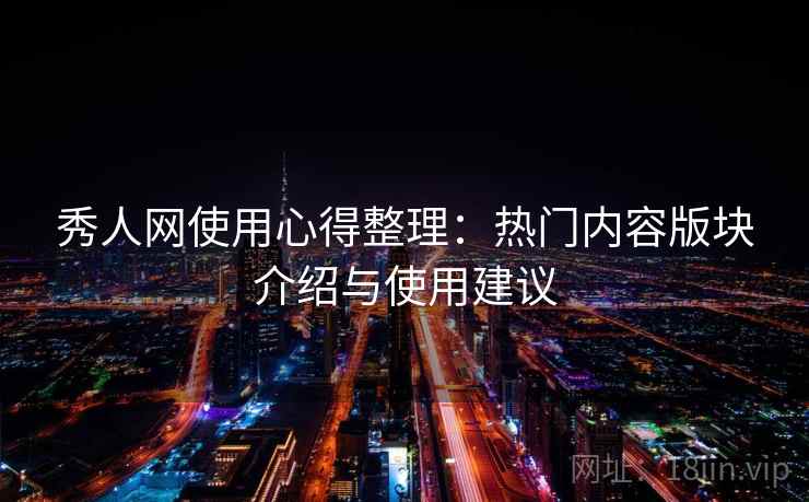 秀人网使用心得整理:热门内容版块介绍与使用建议 秀人网使用心得整理:热门内容版块介绍与使用建议