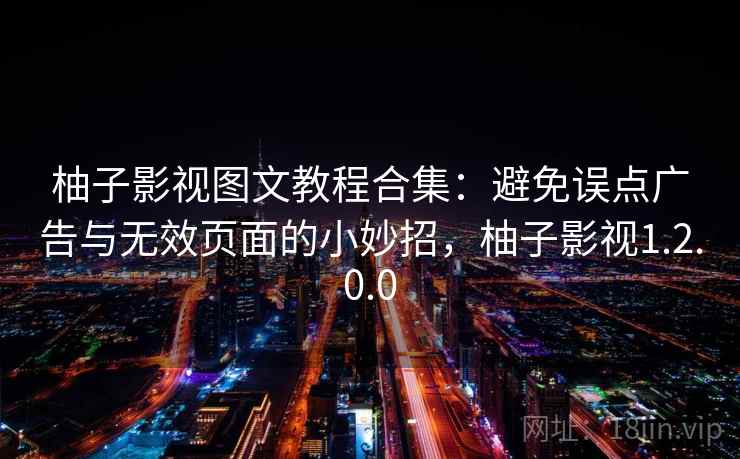 柚子影视图文教程合集：避免误点广告与无效页面的小妙招，柚子影视1.2.0.0