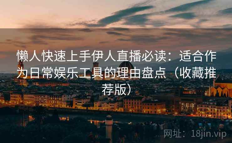 懒人快速上手伊人直播必读：适合作为日常娱乐工具的理由盘点（收藏推荐版）