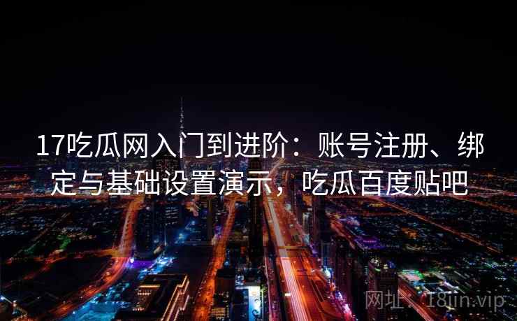 17吃瓜网入门到进阶：账号注册、绑定与基础设置演示，吃瓜百度贴吧