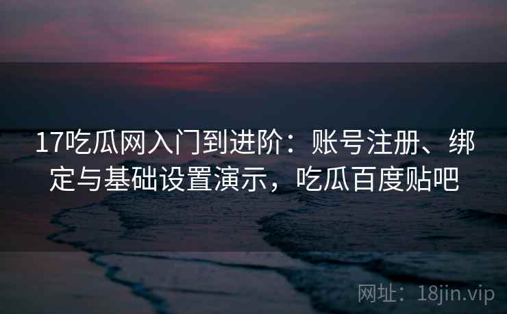 17吃瓜网入门到进阶：账号注册、绑定与基础设置演示，吃瓜百度贴吧
