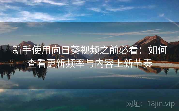 新手使用向日葵视频之前必看：如何查看更新频率与内容上新节奏