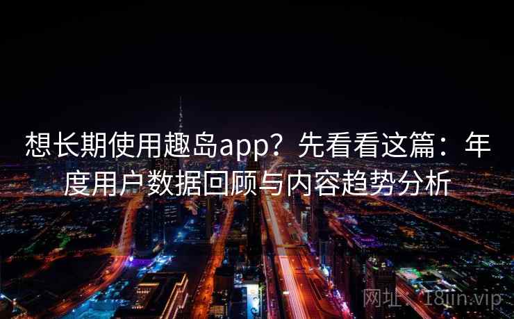 想长期使用趣岛app?先看看这篇:年度用户数据回顾与内容趋势分析 想长期使用趣岛app?先看看这篇:年度用户数据回顾与内容趋势分析
