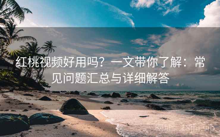 红桃视频好用吗?一文带你了解:常见问题汇总与详细解答