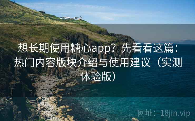 想长期使用糖心app？先看看这篇：热门内容版块介绍与使用建议（实测体验版）