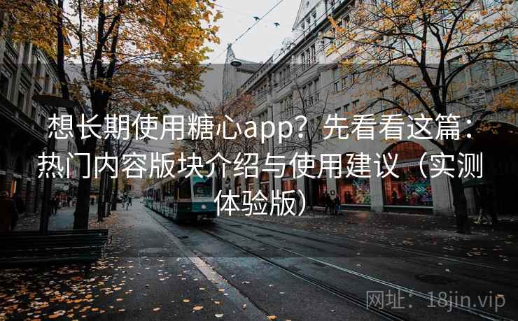 想长期使用糖心app？先看看这篇：热门内容版块介绍与使用建议（实测体验版）