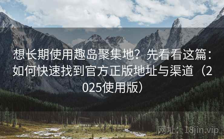 想长期使用趣岛聚集地？先看看这篇：如何快速找到官方正版地址与渠道（2025使用版）