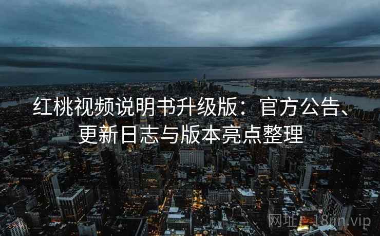 红桃视频说明书升级版:官方公告、更新日志与版本亮点整理 红桃视频说明书升级版:官方公告、更新日志与版本亮点整理