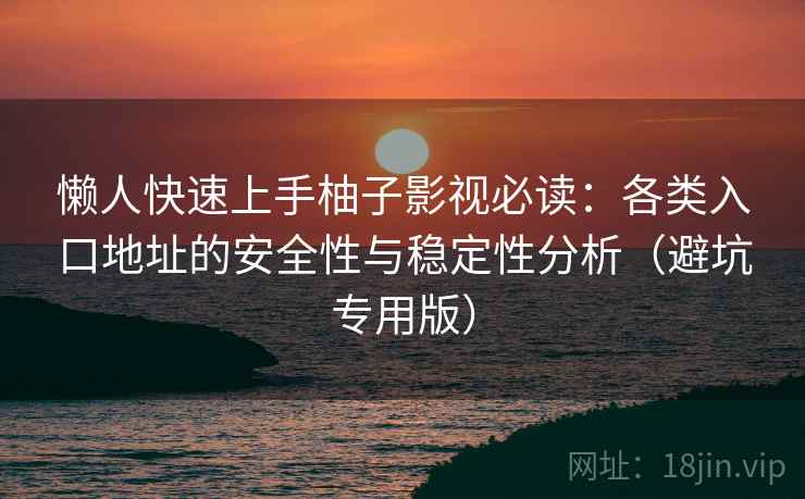 懒人快速上手柚子影视必读:各类入口地址的安全性与稳定性分析(避坑专用版) 懒人快速上手柚子影视必读:各类入口地址的安全性与稳定性分析(避坑专用版)