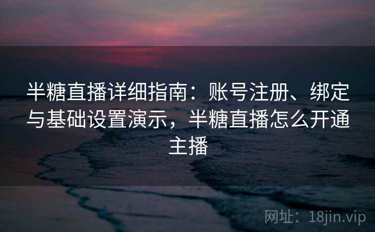 半糖直播详细指南：账号注册、绑定与基础设置演示，半糖直播怎么开通主播