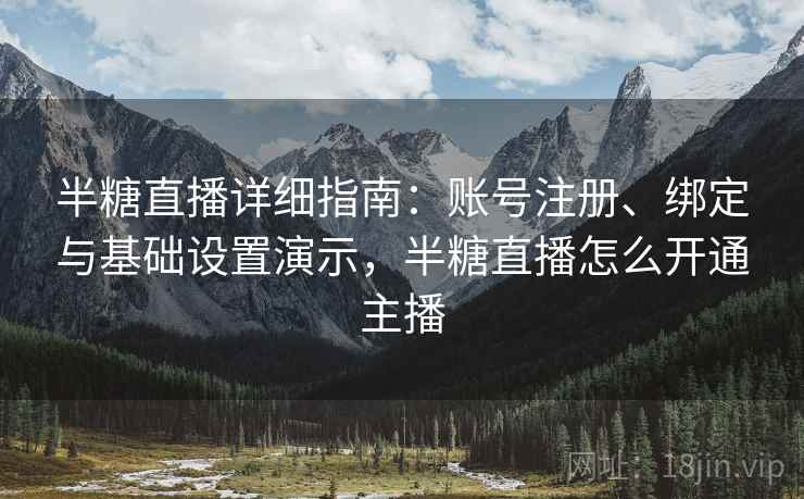 半糖直播详细指南：账号注册、绑定与基础设置演示，半糖直播怎么开通主播