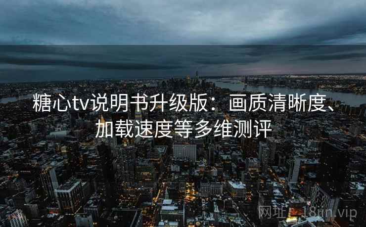 糖心tv说明书升级版:画质清晰度、加载速度等多维测评 糖心tv说明书升级版:画质清晰度、加载速度等多维测评