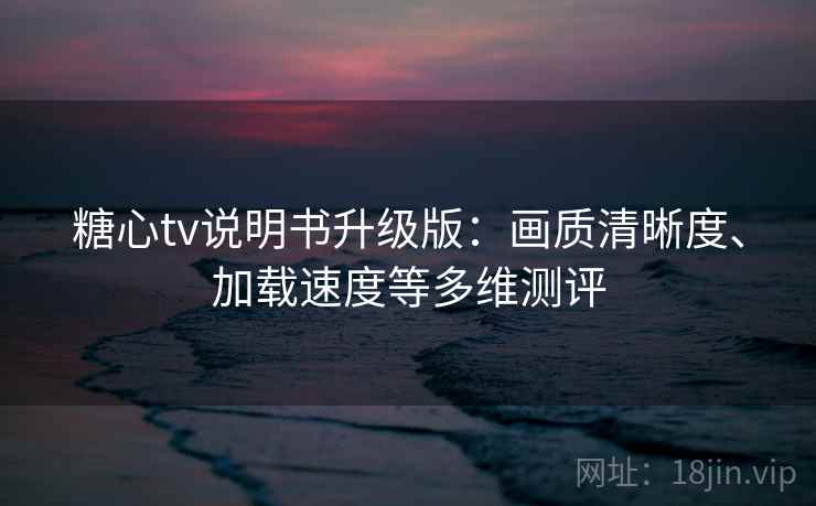 糖心tv说明书升级版:画质清晰度、加载速度等多维测评 糖心tv说明书升级版:画质清晰度、加载速度等多维测评