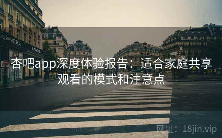 杏吧app深度体验报告:适合家庭共享观看的模式和注意点 杏吧app深度体验报告:适合家庭共享观看的模式和注意点