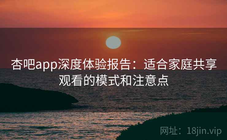 杏吧app深度体验报告:适合家庭共享观看的模式和注意点 杏吧app深度体验报告:适合家庭共享观看的模式和注意点