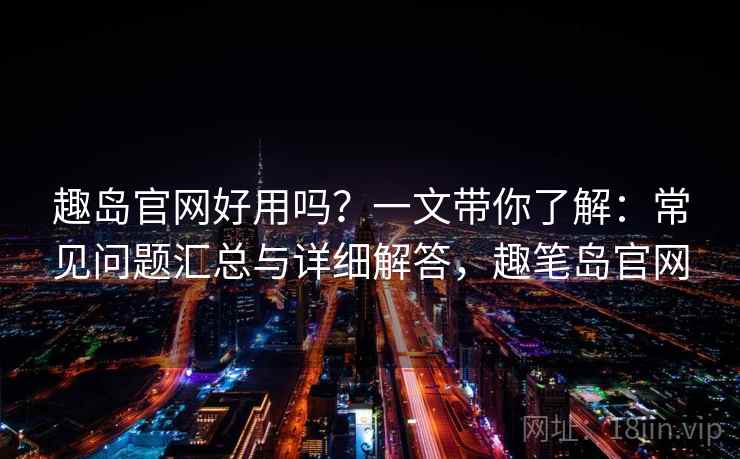 趣岛官网好用吗?一文带你了解:常见问题汇总与详细解答,趣笔岛官网 趣岛官网好用吗?一文带你了解:常见问题汇总与详细解答,趣笔岛官网