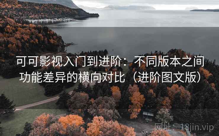 可可影视入门到进阶：不同版本之间功能差异的横向对比（进阶图文版）