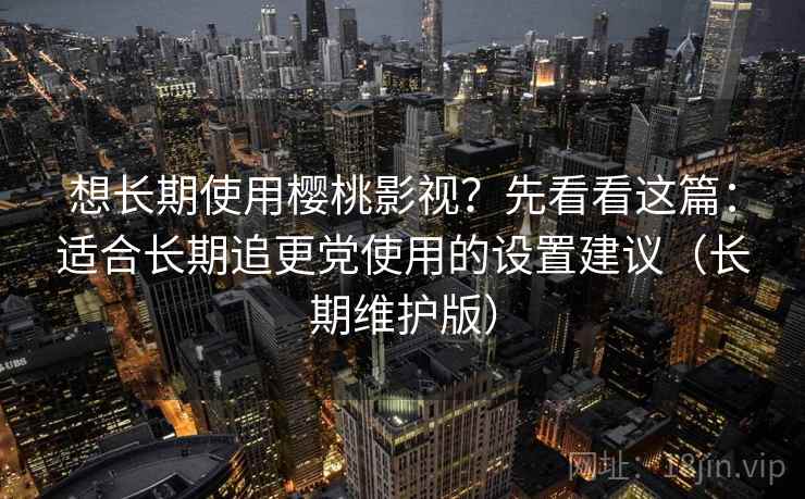 想长期使用樱桃影视?先看看这篇:适合长期追更党使用的设置建议(长期维护版) 想长期使用樱桃影视?先看看这篇:适合长期追更党使用的设置建议(长期维护版)