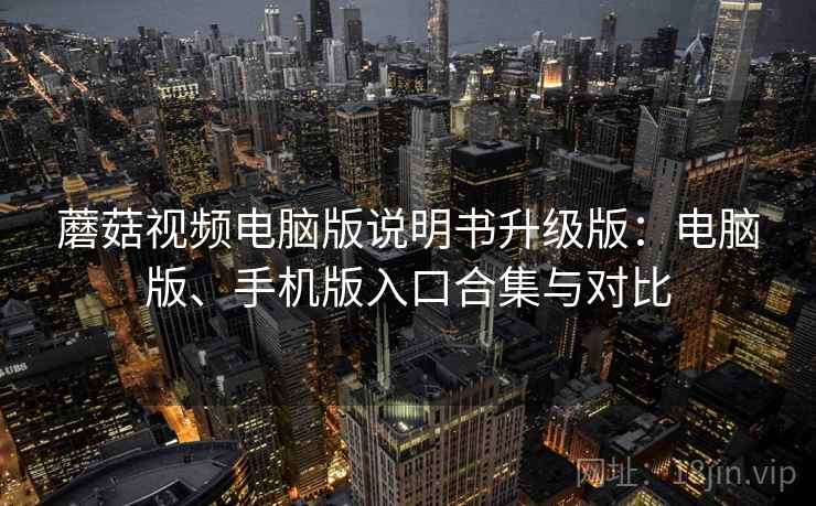 蘑菇视频电脑版说明书升级版:电脑版、手机版入口合集与对比 蘑菇视频电脑版说明书升级版:电脑版、手机版入口合集与对比