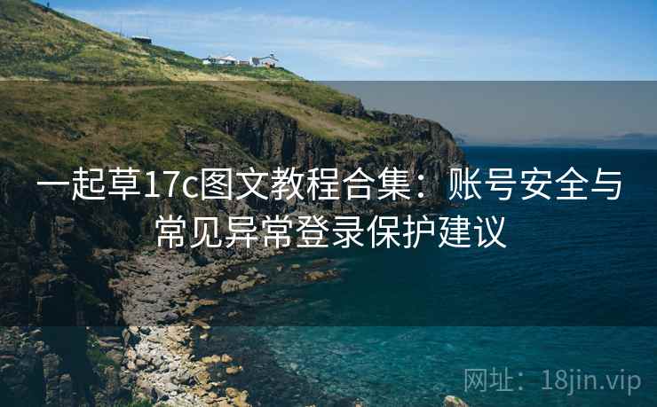 一起草17c图文教程合集:账号安全与常见异常登录保护建议 一起草17c图文教程合集:账号安全与常见异常登录保护建议