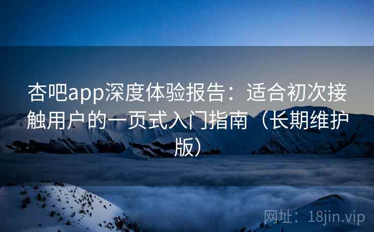杏吧app深度体验报告:适合初次接触用户的一页式入门指南(长期维护版) 杏吧app深度体验报告:适合初次接触用户的一页式入门指南(长期维护版)