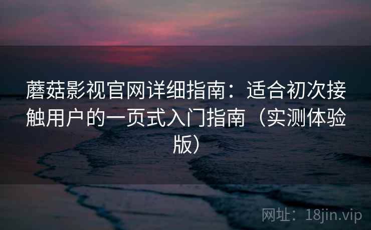 蘑菇影视官网详细指南：适合初次接触用户的一页式入门指南（实测体验版）