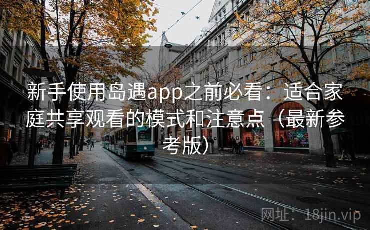 新手使用岛遇app之前必看：适合家庭共享观看的模式和注意点（最新参考版）