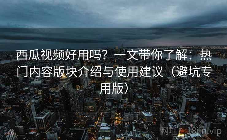 西瓜视频好用吗？一文带你了解：热门内容版块介绍与使用建议（避坑专用版）