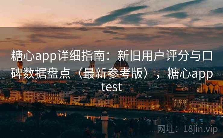 糖心app详细指南：新旧用户评分与口碑数据盘点（最新参考版），糖心apptest