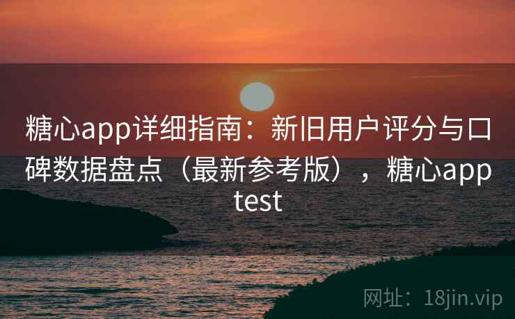 糖心app详细指南：新旧用户评分与口碑数据盘点（最新参考版），糖心apptest