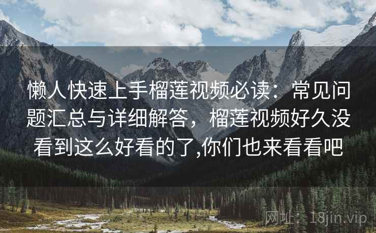 懒人快速上手榴莲视频必读:常见问题汇总与详细解答,榴莲视频好久没看到这么好看的了,你们也来看看吧 懒人快速上手榴莲视频必读:常见问题汇总与详细解答,榴莲视频好久没看到这么好看的了,你们也来看看吧
