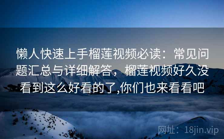 懒人快速上手榴莲视频必读:常见问题汇总与详细解答,榴莲视频好久没看到这么好看的了,你们也来看看吧 懒人快速上手榴莲视频必读:常见问题汇总与详细解答,榴莲视频好久没看到这么好看的了,你们也来看看吧