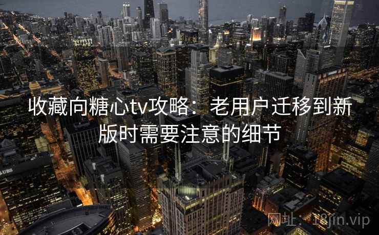 收藏向糖心tv攻略：老用户迁移到新版时需要注意的细节