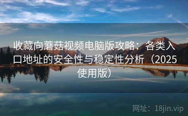 收藏向蘑菇视频电脑版攻略：各类入口地址的安全性与稳定性分析（2025使用版）