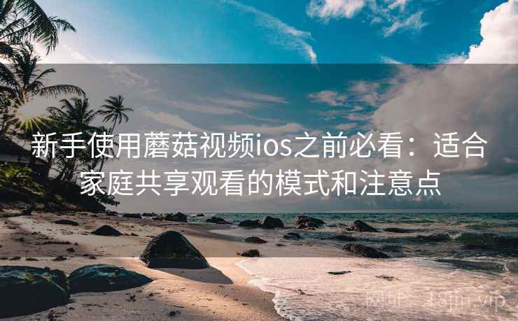 新手使用蘑菇视频ios之前必看：适合家庭共享观看的模式和注意点