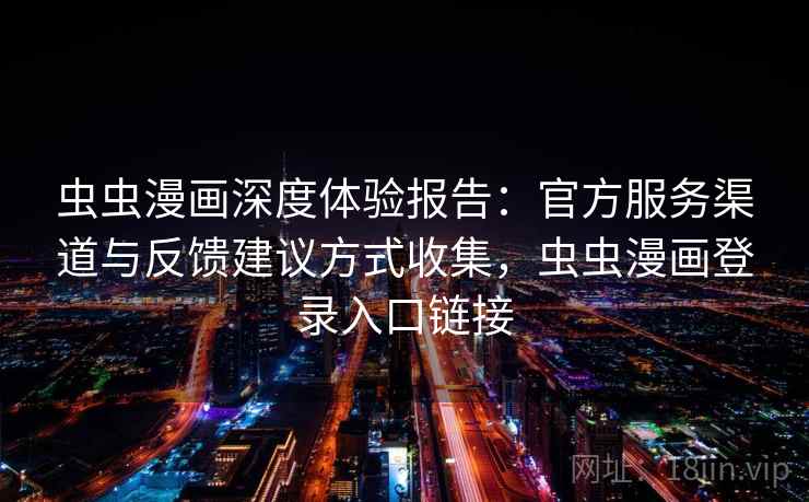 虫虫漫画深度体验报告:官方服务渠道与反馈建议方式收集,虫虫漫画登录入口链接 虫虫漫画深度体验报告:官方服务渠道与反馈建议方式收集,虫虫漫画登录入口链接