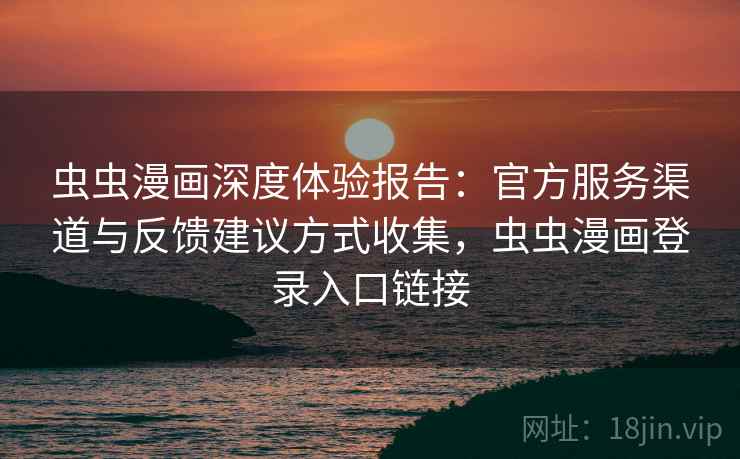 虫虫漫画深度体验报告：官方服务渠道与反馈建议方式收集，虫虫漫画登录入口链接