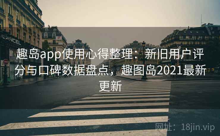趣岛app使用心得整理：新旧用户评分与口碑数据盘点，趣图岛2021最新更新