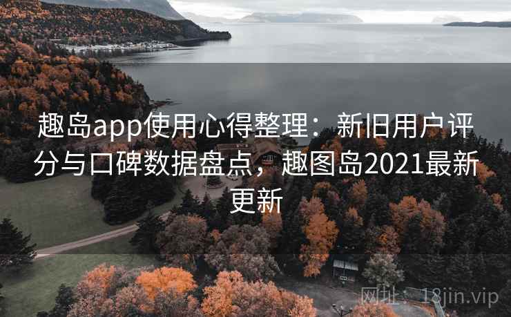 趣岛app使用心得整理：新旧用户评分与口碑数据盘点，趣图岛2021最新更新