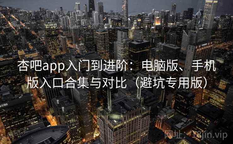 杏吧app入门到进阶：电脑版、手机版入口合集与对比（避坑专用版）
