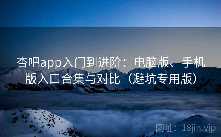 杏吧app入门到进阶：电脑版、手机版入口合集与对比（避坑专用版）