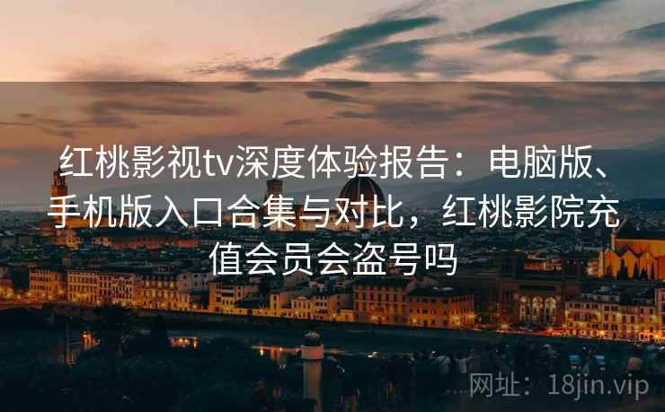 红桃影视tv深度体验报告：电脑版、手机版入口合集与对比，红桃影院充值会员会盗号吗