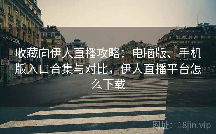 收藏向伊人直播攻略：电脑版、手机版入口合集与对比，伊人直播平台怎么下载