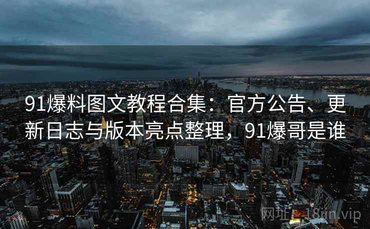 91爆料图文教程合集：官方公告、更新日志与版本亮点整理，91爆哥是谁