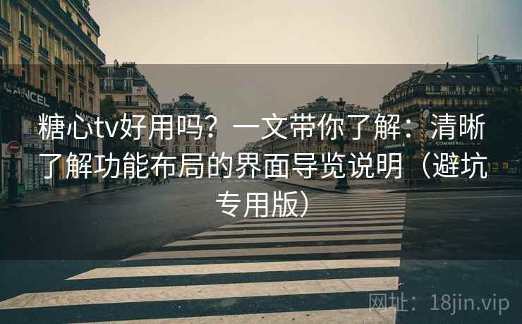 糖心tv好用吗？一文带你了解：清晰了解功能布局的界面导览说明（避坑专用版）