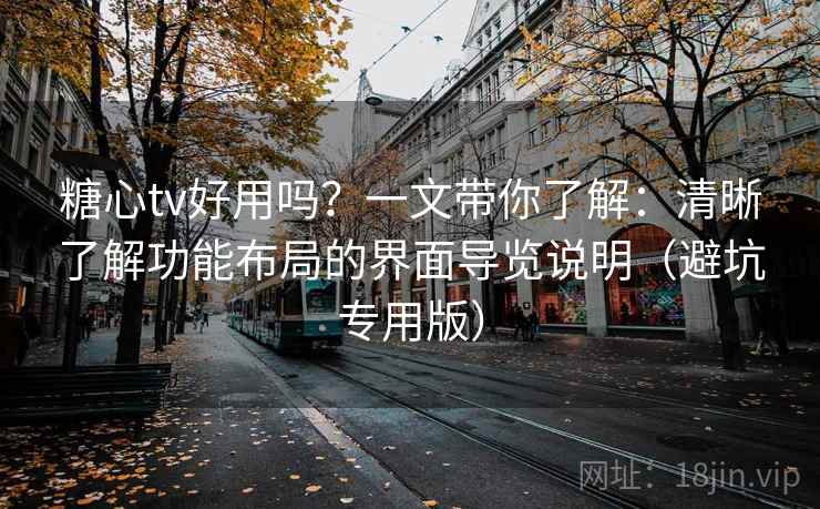 糖心tv好用吗？一文带你了解：清晰了解功能布局的界面导览说明（避坑专用版）