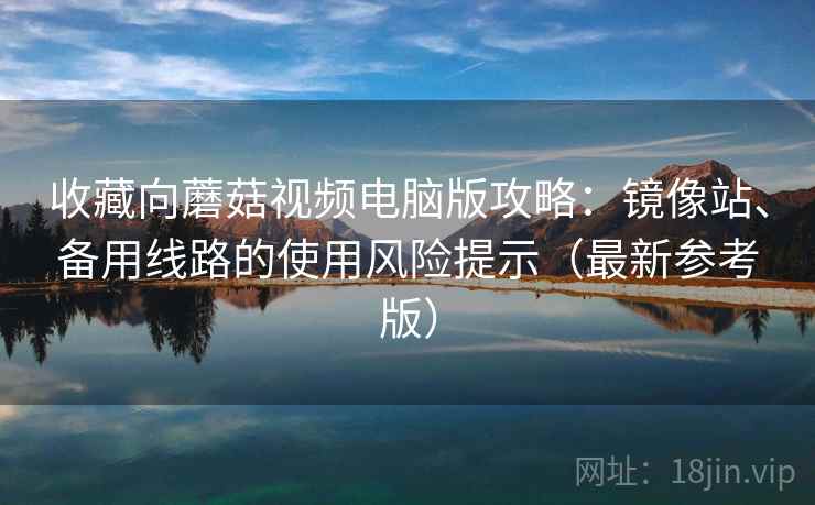 收藏向蘑菇视频电脑版攻略：镜像站、备用线路的使用风险提示（最新参考版）