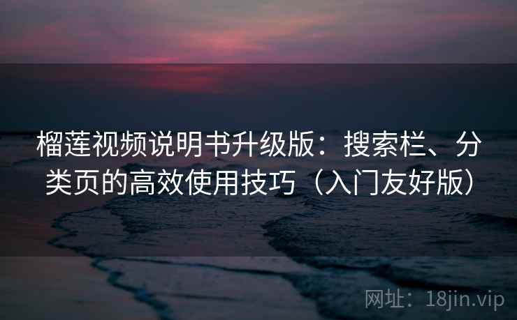 榴莲视频说明书升级版：搜索栏、分类页的高效使用技巧（入门友好版）