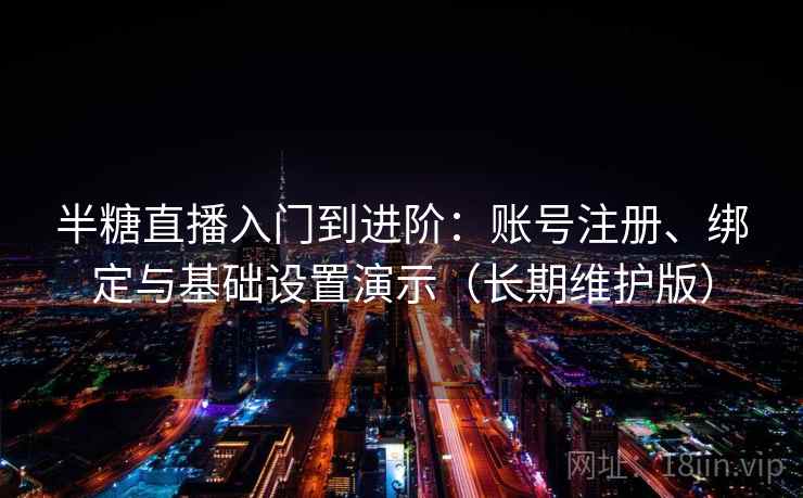 半糖直播入门到进阶：账号注册、绑定与基础设置演示（长期维护版）